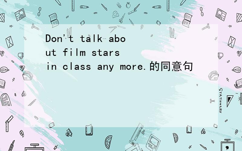 Don't talk about film stars in class any more.的同意句