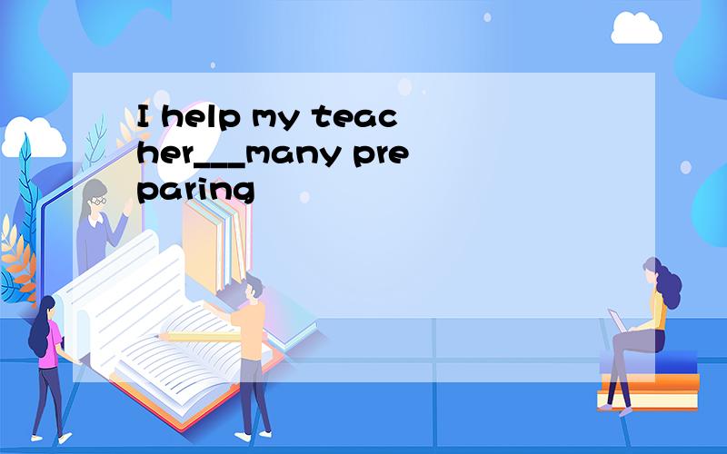 I help my teacher___many preparing