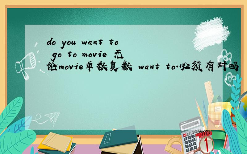do you want to go to movie 无论movie单数复数 want to.必须有对吗