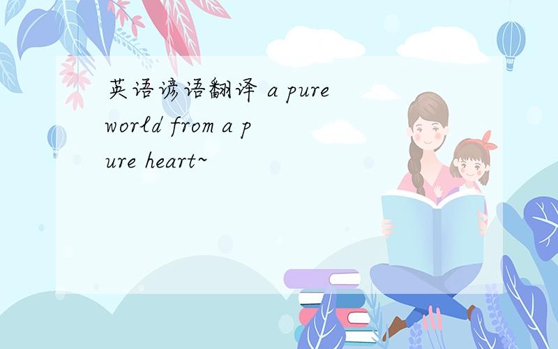 英语谚语翻译 a pure world from a pure heart~