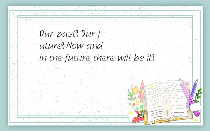 Our past?Our future?Now and in the future there will be it?