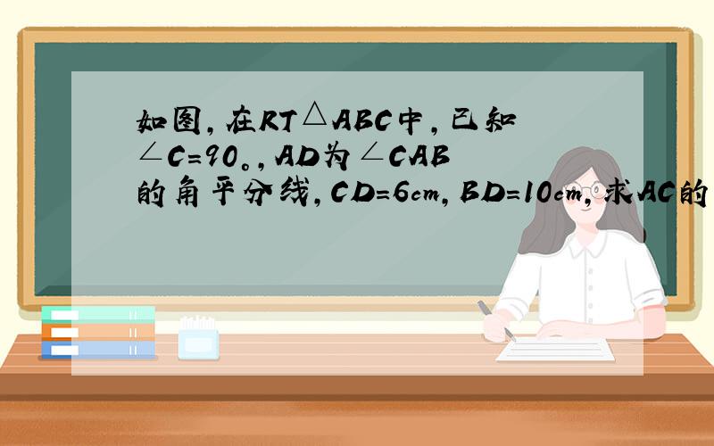 如图,在RT△ABC中,已知∠C=90°,AD为∠CAB的角平分线,CD=6cm,BD=10cm,求AC的长.,