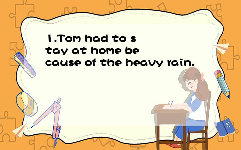 1.Tom had to stay at home because of the heavy rain.