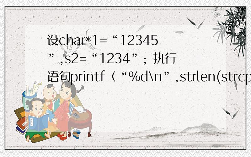 设char*1=“12345”,s2=“1234”；执行语句printf（“%d\n”,strlen(strcpy(s1