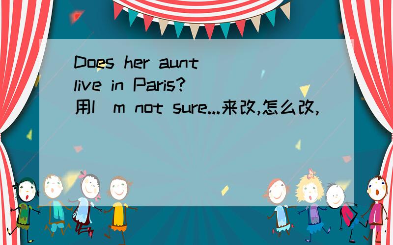 Does her aunt live in Paris?用I`m not sure...来改,怎么改,