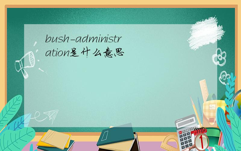 bush-administration是什么意思