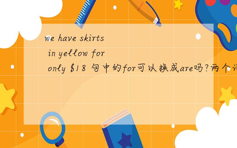 we have skirts in yellow for only $18 句中的for可以换成are吗?两个词可以互换