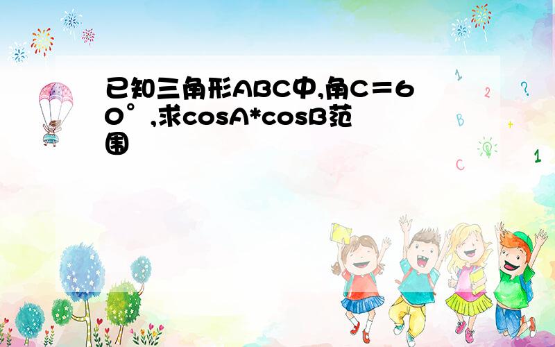 已知三角形ABC中,角C＝60°,求cosA*cosB范围