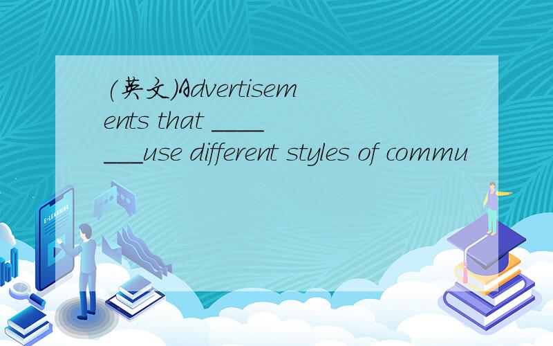 (英文)Advertisements that _______use different styles of commu
