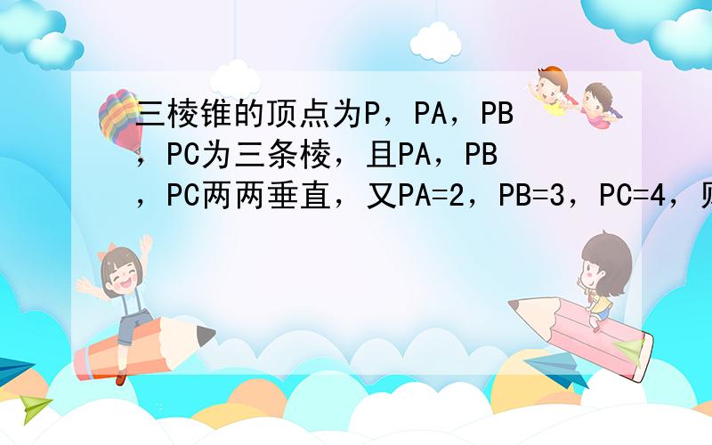 三棱锥的顶点为P，PA，PB，PC为三条棱，且PA，PB，PC两两垂直，又PA=2，PB=3，PC=4，则三棱锥P-AB