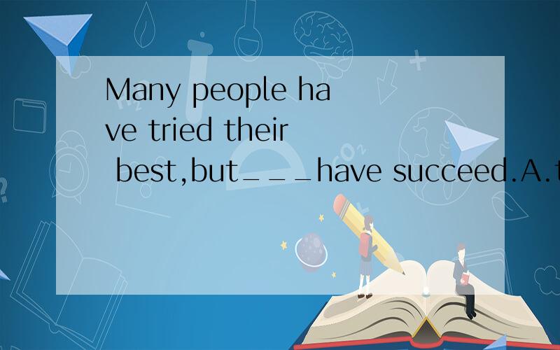 Many people have tried their best,but___have succeed.A.the f