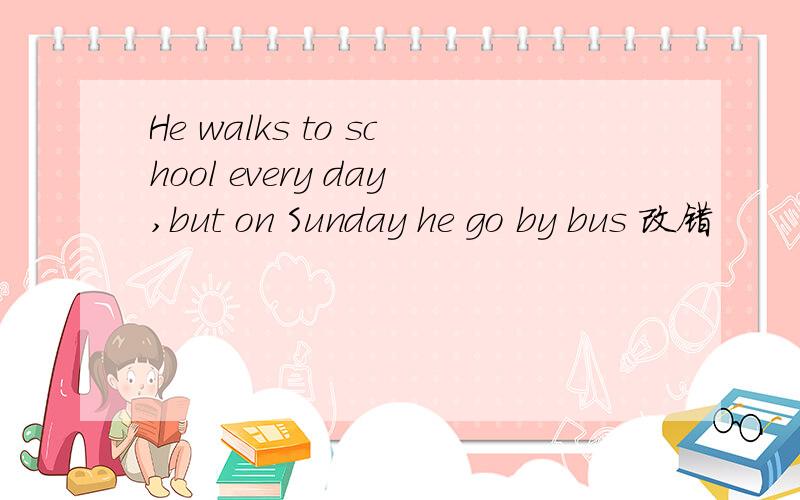 He walks to school every day,but on Sunday he go by bus 改错