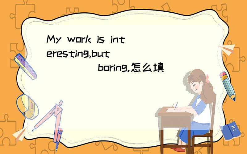 My work is interesting,but___ ___boring.怎么填