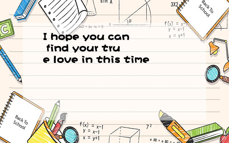 I hope you can find your true love in this time