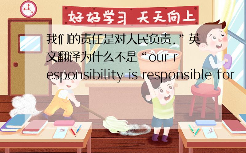 我们的责任是对人民负责.”英文翻译为什么不是“our responsibility is responsible for