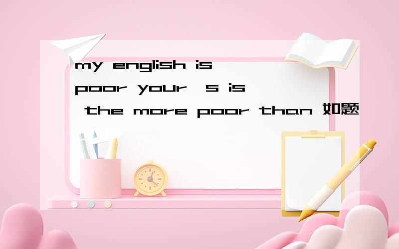 my english is poor your's is the more poor than 如题