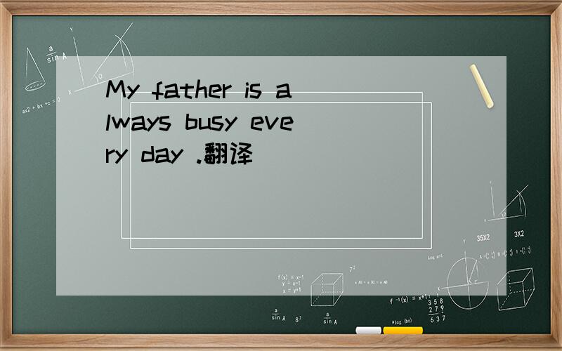 My father is always busy every day .翻译