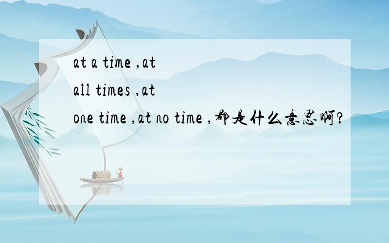 at a time ,at all times ,at one time ,at no time ,都是什么意思啊?