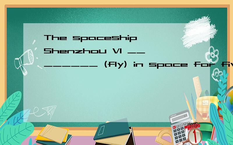 The spaceship Shenzhou VI ________ (fly) in space for five d