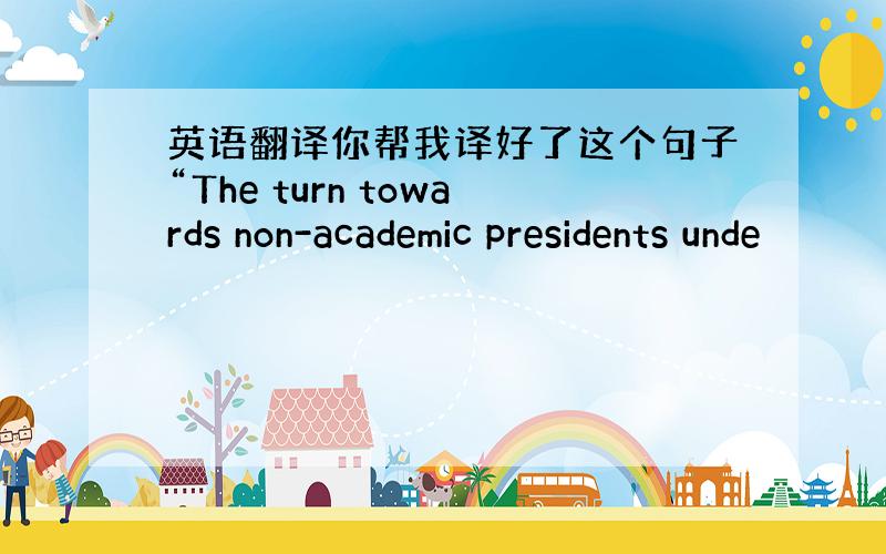 英语翻译你帮我译好了这个句子“The turn towards non-academic presidents unde
