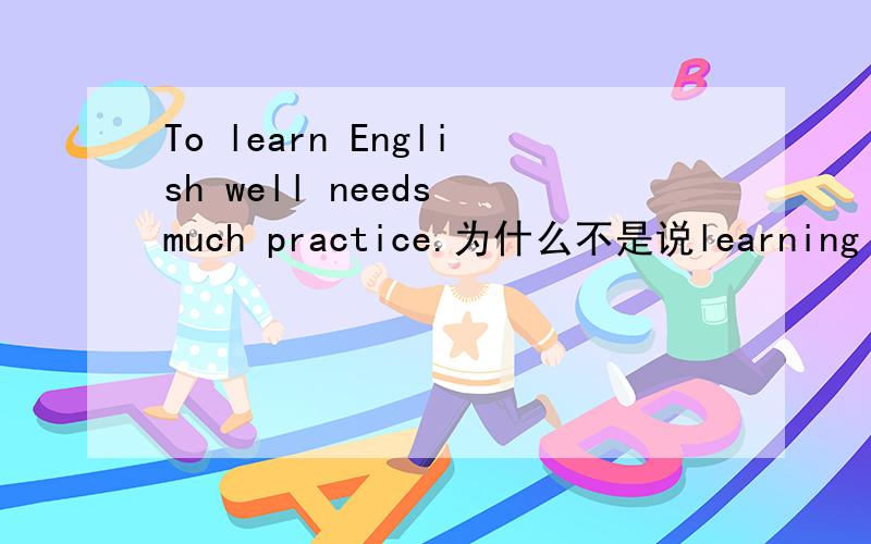 To learn English well needs much practice.为什么不是说learning Eng