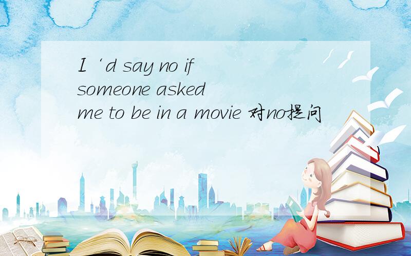 I‘d say no if someone asked me to be in a movie 对no提问