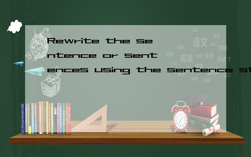Rewrite the sentence or sentences using the sentence starter