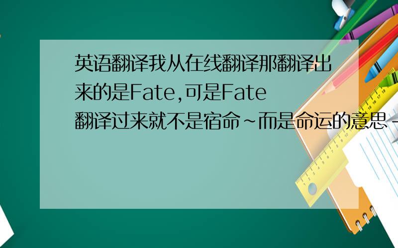 英语翻译我从在线翻译那翻译出来的是Fate,可是Fate翻译过来就不是宿命~而是命运的意思-