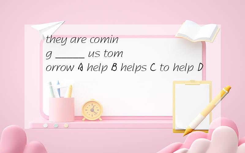 they are coming _____ us tomorrow A help B helps C to help D