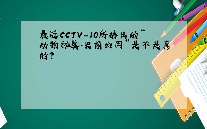 最近CCTV-10所播出的“动物秘笈.史前公园”是不是真的?