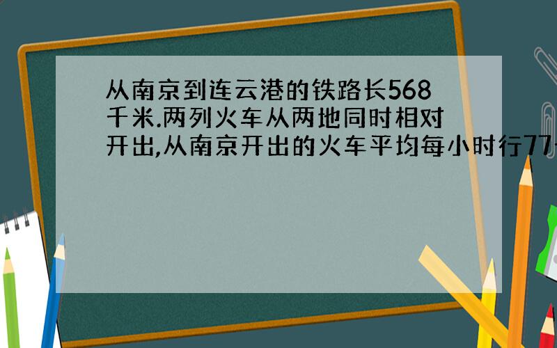 从南京到连云港的铁路长568千米.两列火车从两地同时相对开出,从南京开出的火车平均每小时行77千米,从连云港开出的火车平