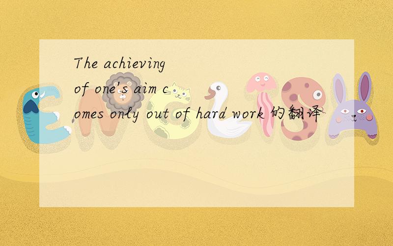The achieving of one's aim comes only out of hard work 的翻译