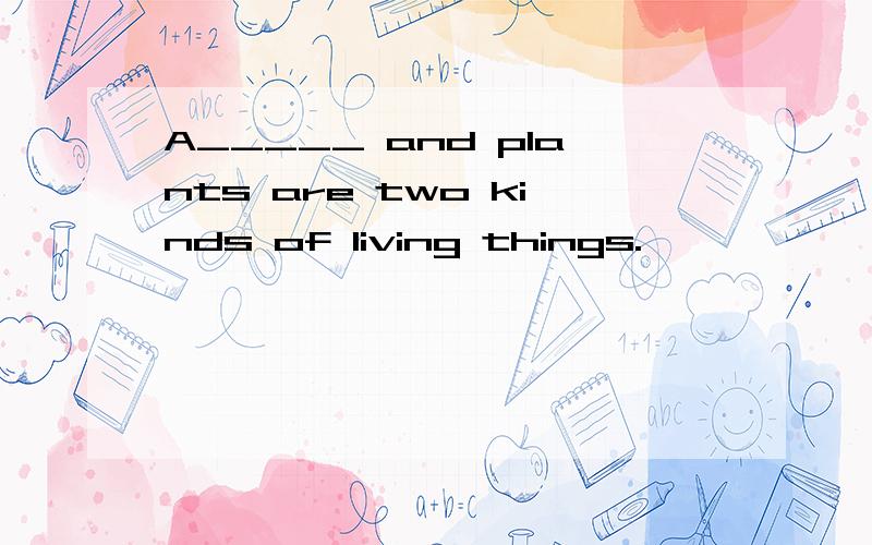 A_____ and plants are two kinds of living things.