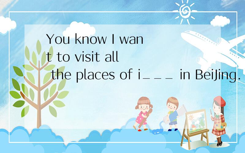 You know I want to visit all the places of i___ in BeiJing.