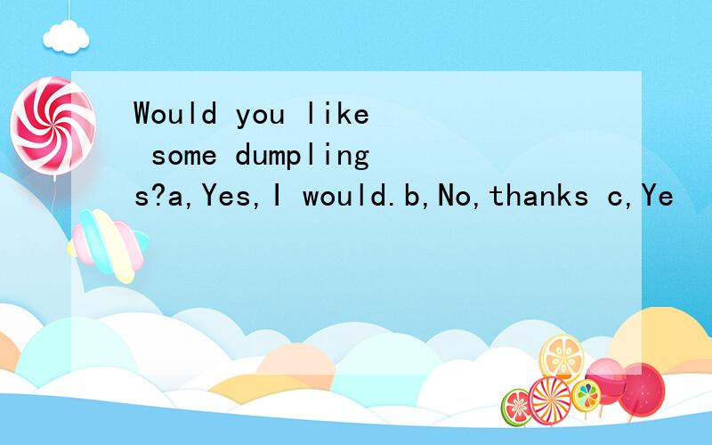 Would you like some dumplings?a,Yes,I would.b,No,thanks c,Ye