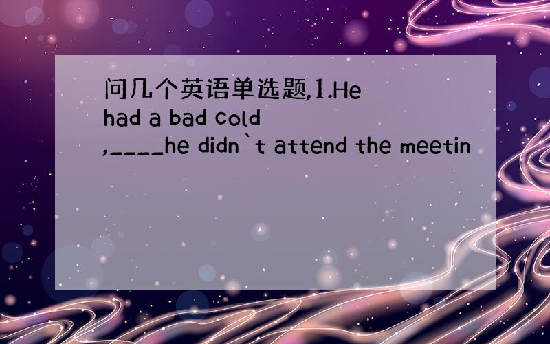 问几个英语单选题,1.He had a bad cold,____he didn`t attend the meetin