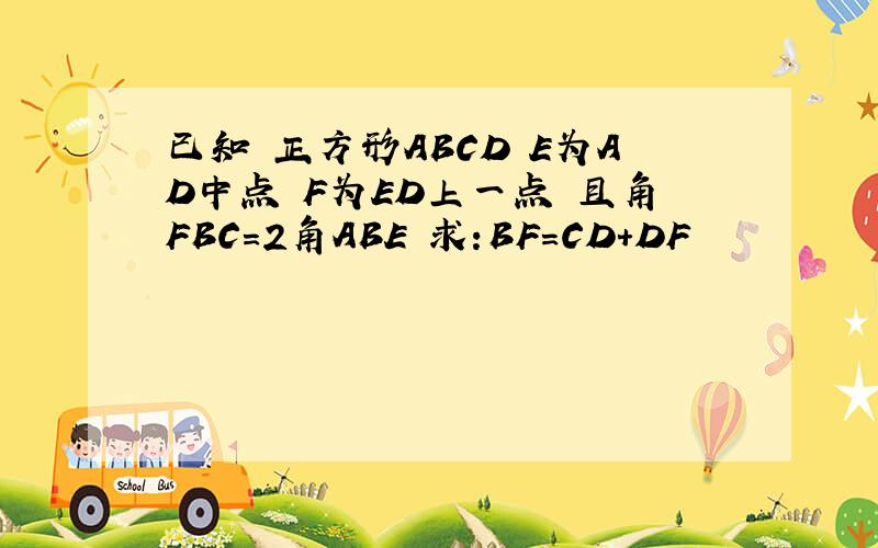 已知 正方形ABCD E为AD中点 F为ED上一点 且角FBC=2角ABE 求:BF=CD+DF