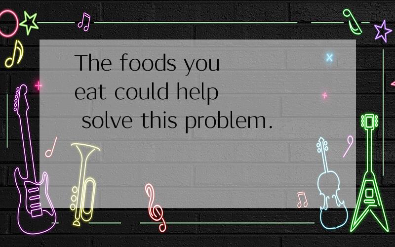 The foods you eat could help solve this problem.