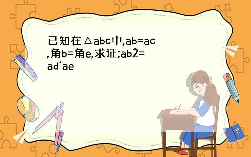 已知在△abc中,ab=ac,角b=角e,求证;ab2=ad*ae