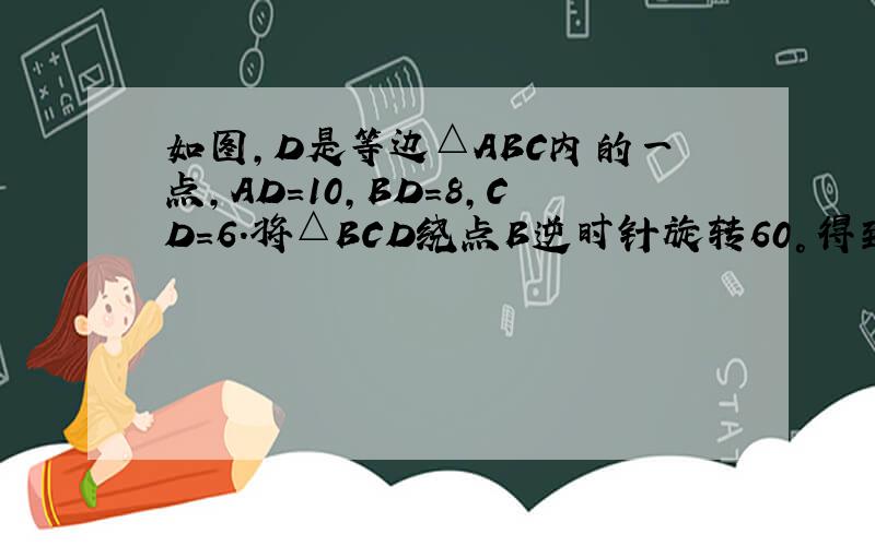 如图,D是等边△ABC内的一点,AD=10,BD=8,CD=6.将△BCD绕点B逆时针旋转60°得到△ABE
