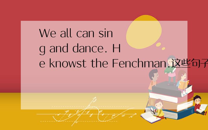 We all can sing and dance. He knowst the Fenchman.这些句子改为一般疑问