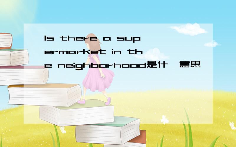 Is there a supermarket in the neighborhood是什麽意思