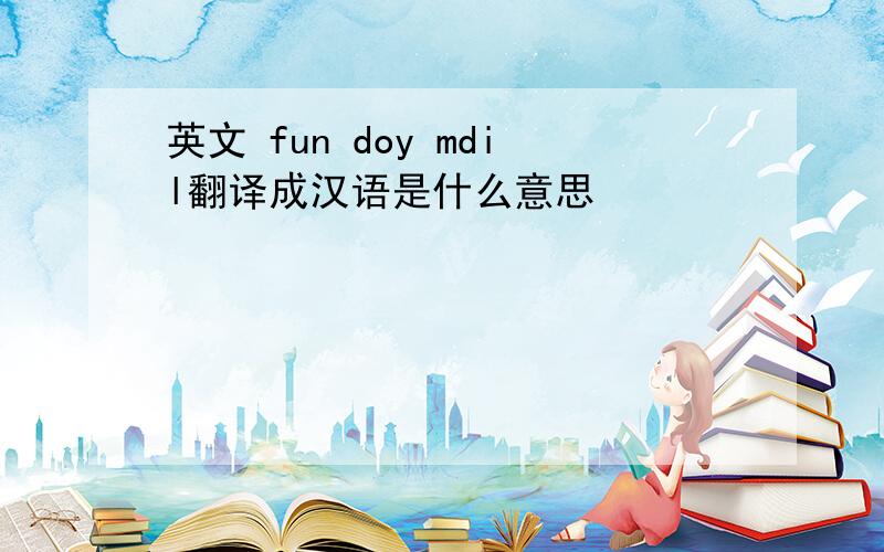 英文 fun doy mdil翻译成汉语是什么意思