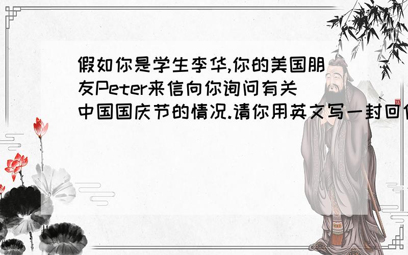 假如你是学生李华,你的美国朋友Peter来信向你询问有关中国国庆节的情况.请你用英文写一封回信.回信...