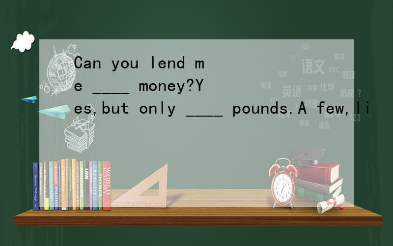 Can you lend me ____ money?Yes,but only ____ pounds.A few,li