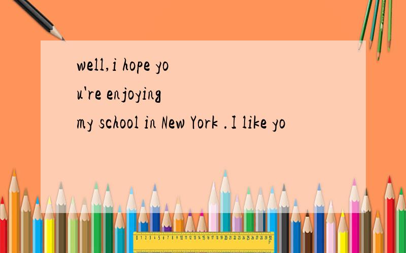 well,i hope you're enjoying my school in New York .I like yo