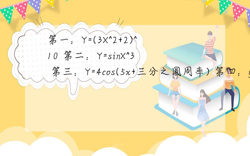 第一：Y=(3X^2+2)^10 第二：Y=sinX^3 第三：Y=4cos(5x+三分之圆周率) 第四：y=cot^2