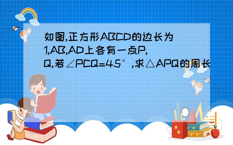 如图,正方形ABCD的边长为1,AB,AD上各有一点P,Q,若∠PCQ=45°,求△APQ的周长