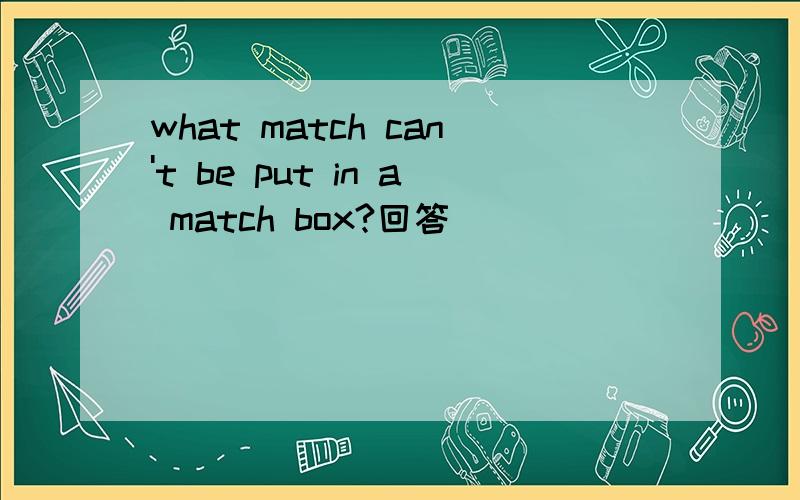 what match can't be put in a match box?回答
