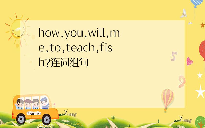 how,you,will,me,to,teach,fish?连词组句